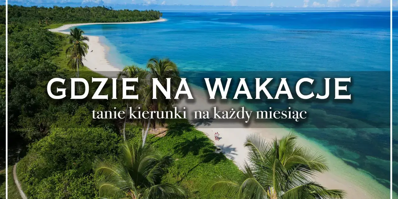 Rajskie plaże i turkusowe morze. Idealne kraje na wakacje, tanie kierunki na każdy miesiąc.